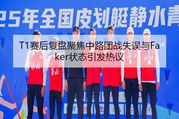 T1赛后复盘聚焦中路团战失误与Faker状态引发热议