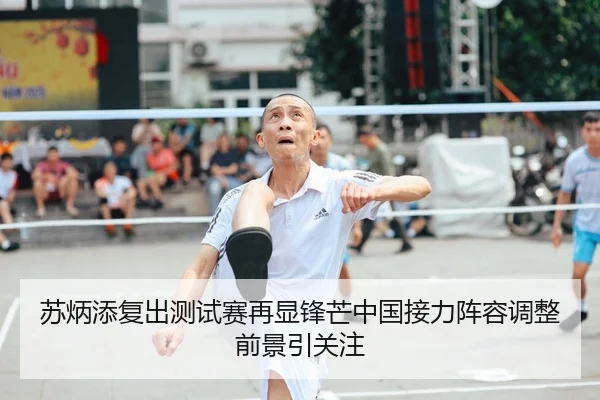 苏炳添复出测试赛再显锋芒中国接力阵容调整前景引关注